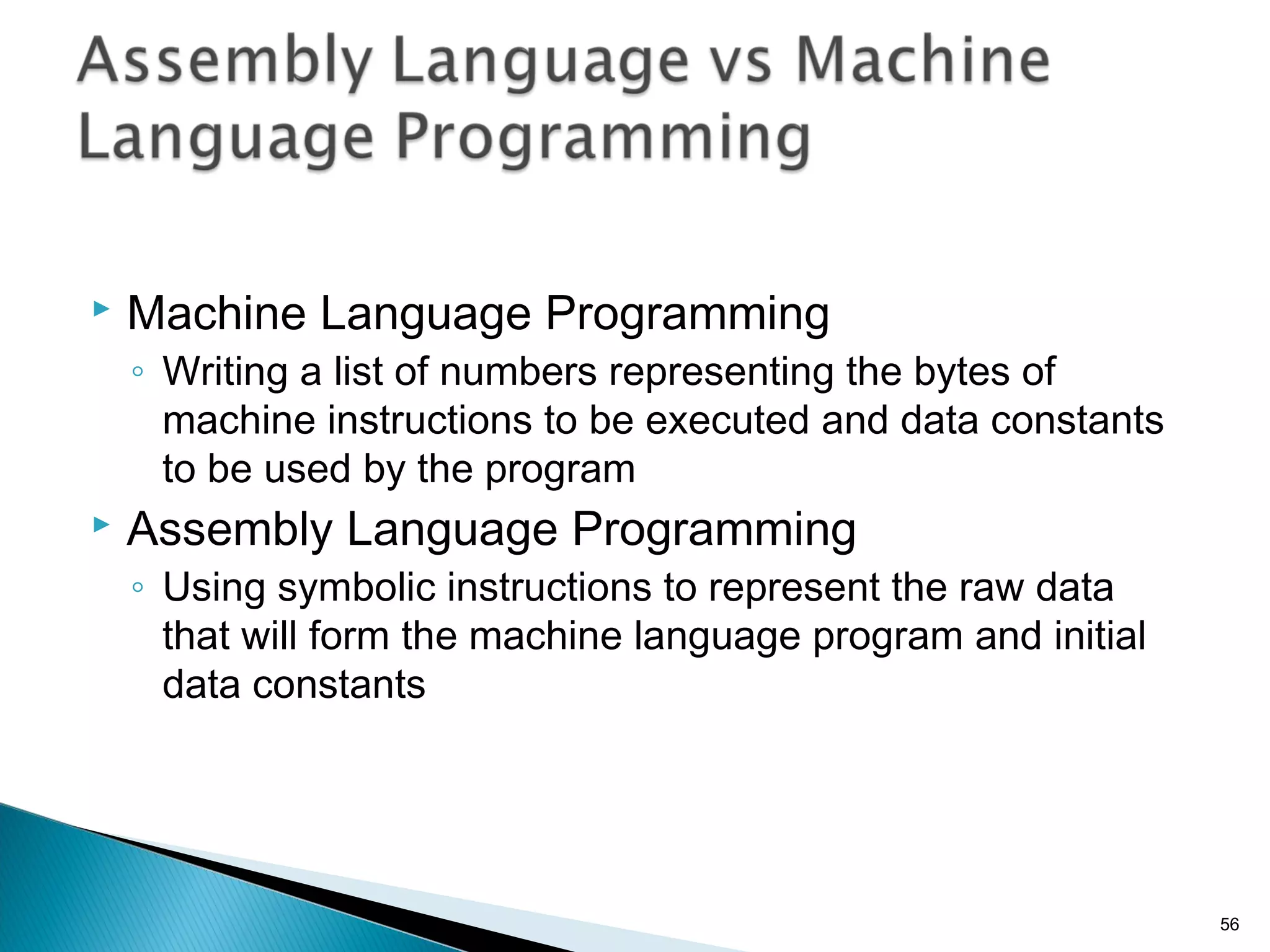  Machine Language Programming
◦ Writing a list of numbers representing the bytes of
machine instructions to be executed and data constants
to be used by the program
 Assembly Language Programming
◦ Using symbolic instructions to represent the raw data
that will form the machine language program and initial
data constants
56
 