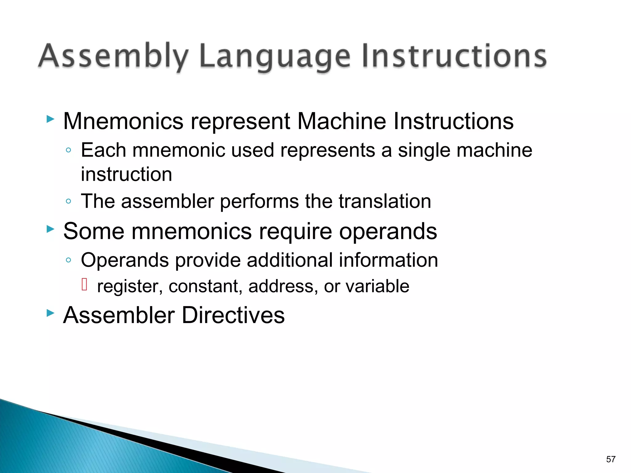  Mnemonics represent Machine Instructions
◦ Each mnemonic used represents a single machine
instruction
◦ The assembler performs the translation
 Some mnemonics require operands
◦ Operands provide additional information
 register, constant, address, or variable
 Assembler Directives
57
 