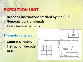 EXECUTION UNIT
• Decodes instructions fetched by the BIU
• Generate control signals,
• Executes instructions.
The main parts are:
• Control Circuitry
• Instruction decoder
• ALU
7
 