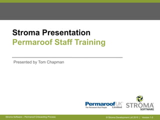 © Stroma Development Ltd 2015 | Version 1.0Stroma Software – Permaroof Onboarding Process
Stroma Presentation
Permaroof Staff Training
Presented by Tom Chapman
 