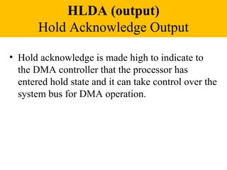HLDA (output)
       Hold Acknowledge Output

• Hold acknowledge is made high to indicate to
  the DMA controller that the processor has
  entered hold state and it can take control over the
  system bus for DMA operation.
 