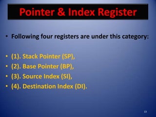 Pointer & Index Register
• Following four registers are under this category:

•   (1). Stack Pointer (SP),
•   (2). Base Pointer (BP),
•   (3). Source Index (SI),
•   (4). Destination Index (DI).


                                                 13
 
