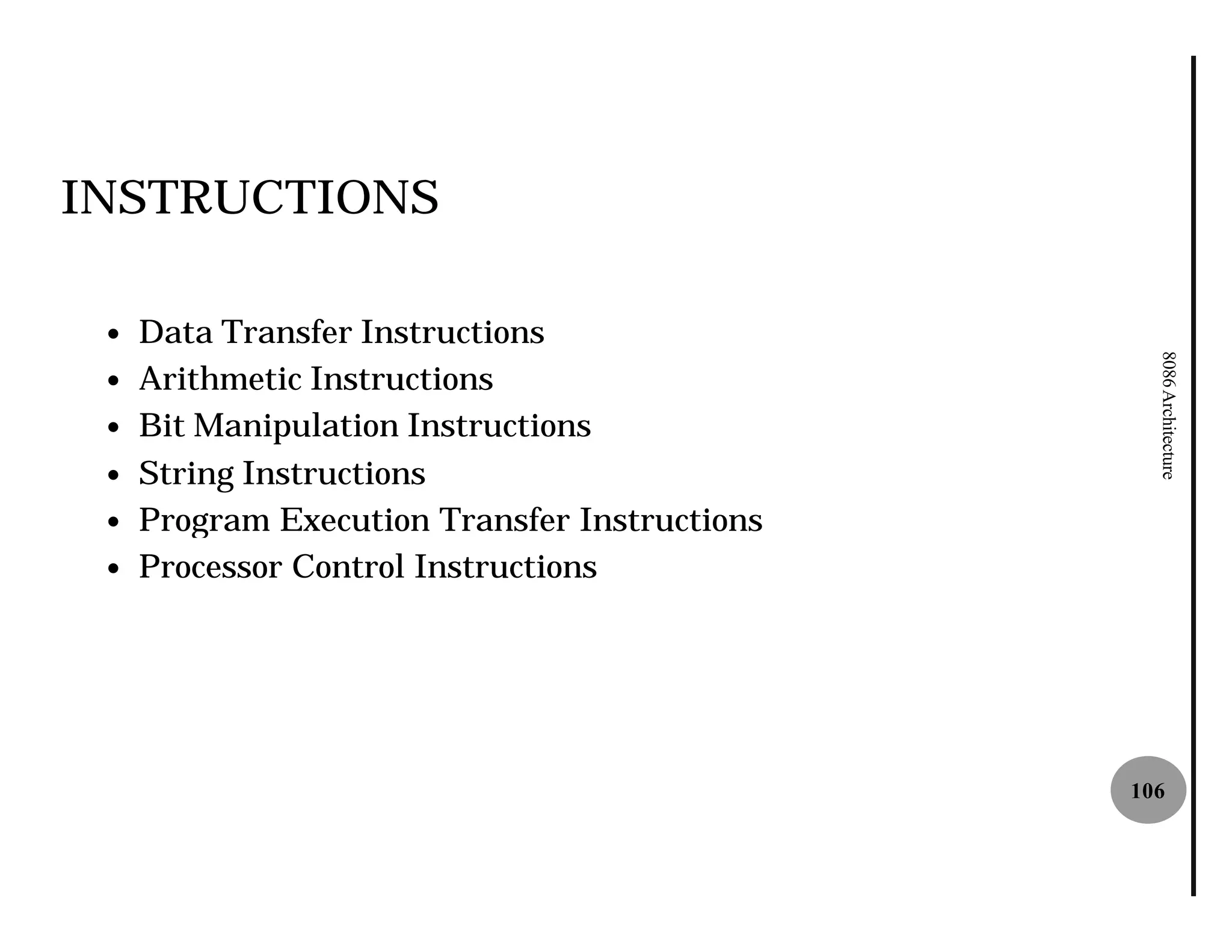 INSTRUCTIONS

 —   Data Transfer Instructions




                                                 8086 Architecture
 —   Arithmetic Instructions
 —   Bit Manipulation Instructions
 —   String Instructions
 —   Program Execution Transfer Instructions
 —   Processor Control Instructions




                                               106
 