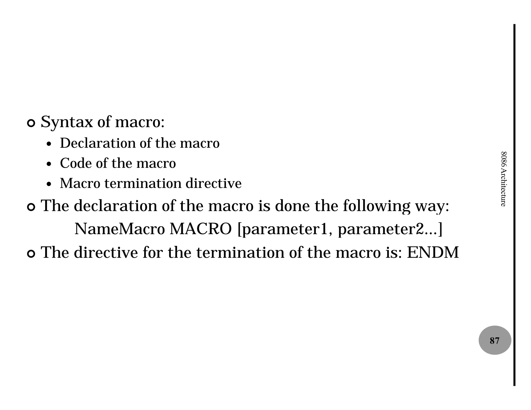 ¢   Syntax of macro:
    —   Declaration of the macro




                                                                 8086 Architecture
    —   Code of the macro
    —   Macro termination directive
¢ The declaration of the macro is done the following way:
      NameMacro MACRO [parameter1, parameter2...]
¢ The directive for the termination of the macro is: ENDM




                                                            87
 
