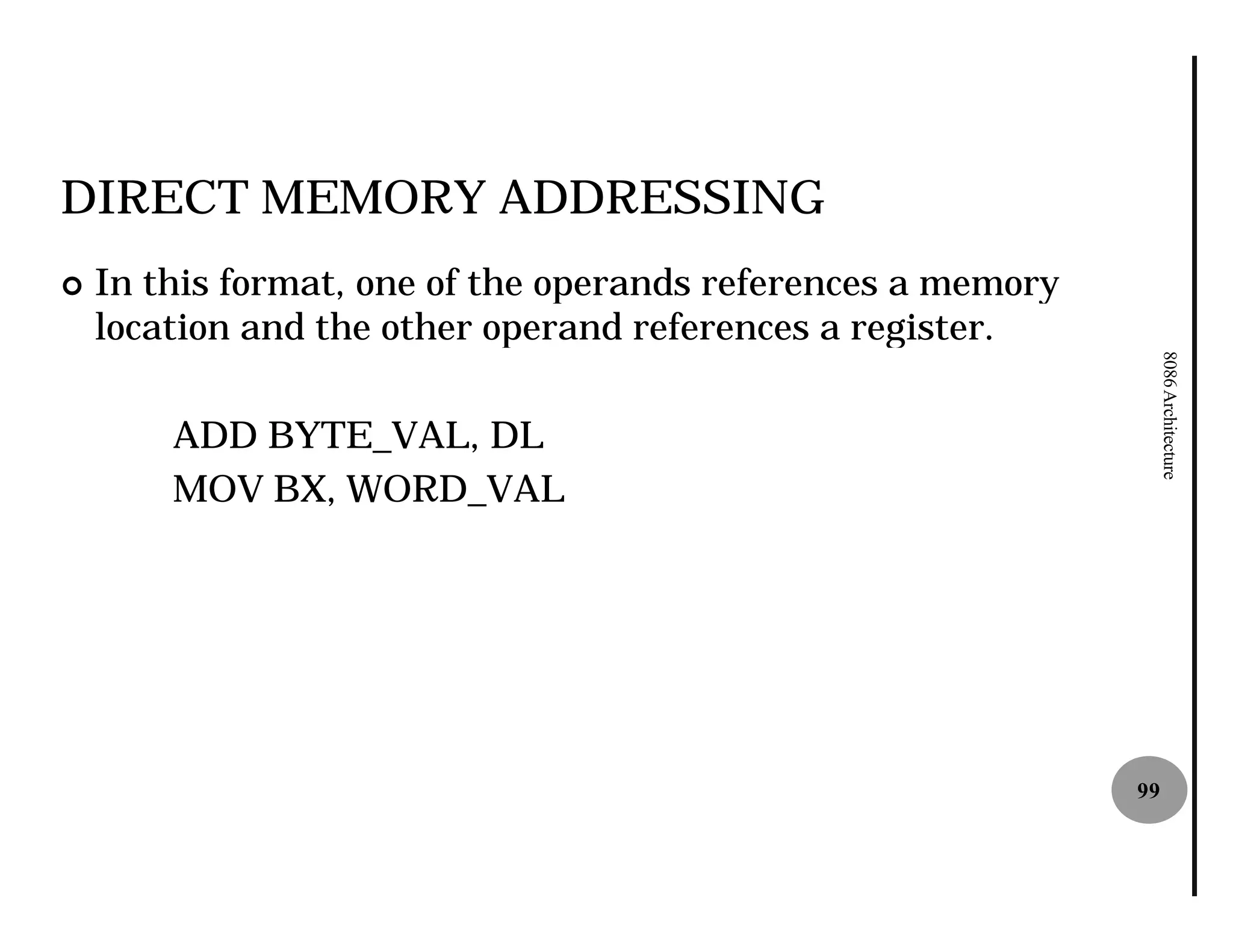 DIRECT MEMORY ADDRESSING
¢   In this format, one of the operands references a memory
    location and the other operand references a register.




                                                                   8086 Architecture
        ADD BYTE_VAL, DL
        MOV BX, WORD_VAL




                                                              99
 