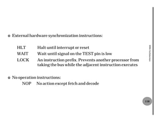 ¢   External hardware synchronization instructions:

      HLT        Halt until interrupt or reset




                                                                            8086 Architecture
      WAIT       Wait until signal on the TEST pin is low
      LOCK       An instruction prefix. Prevents another processor from
                 taking the bus while the adjacent instruction executes


¢   No operation instructions:
         NOP No action except fetch and decode



                                                                          118
 