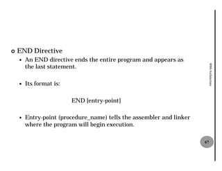 ¢   END Directive
    —   An END directive ends the entire program and appears as
        the last statement.




                                                                           8086 Architecture
    —   Its format is:

                         END [entry-point]
                                    point]

    —   Entry-point (procedure_name) tells the assembler and linker
              point
        where the program will begin execution.

                                                                      67
 