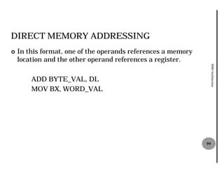 DIRECT MEMORY ADDRESSING
¢   In this format, one of the operands references a memory
    location and the other operand references a register.




                                                                   8086 Architecture
        ADD BYTE_VAL, DL
        MOV BX, WORD_VAL




                                                              99
 