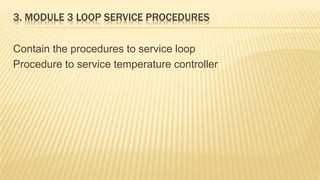 3. MODULE 3 LOOP SERVICE PROCEDURES
Contain the procedures to service loop
Procedure to service temperature controller
 