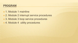 PROGRAM
 1. Module 1 mainline
 2. Module 2 interrupt service procedures
 3. Module 3 loop service procedures
 4. Module 4 utility procedures
 