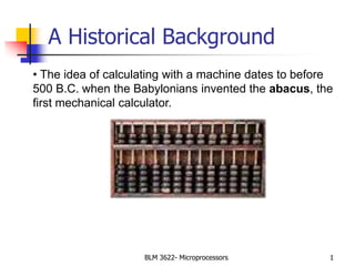 BLM 3622- Microprocessors 1
A Historical Background
• The idea of calculating with a machine dates to before
500 B.C. when the Babylonians invented the abacus, the
first mechanical calculator.
 