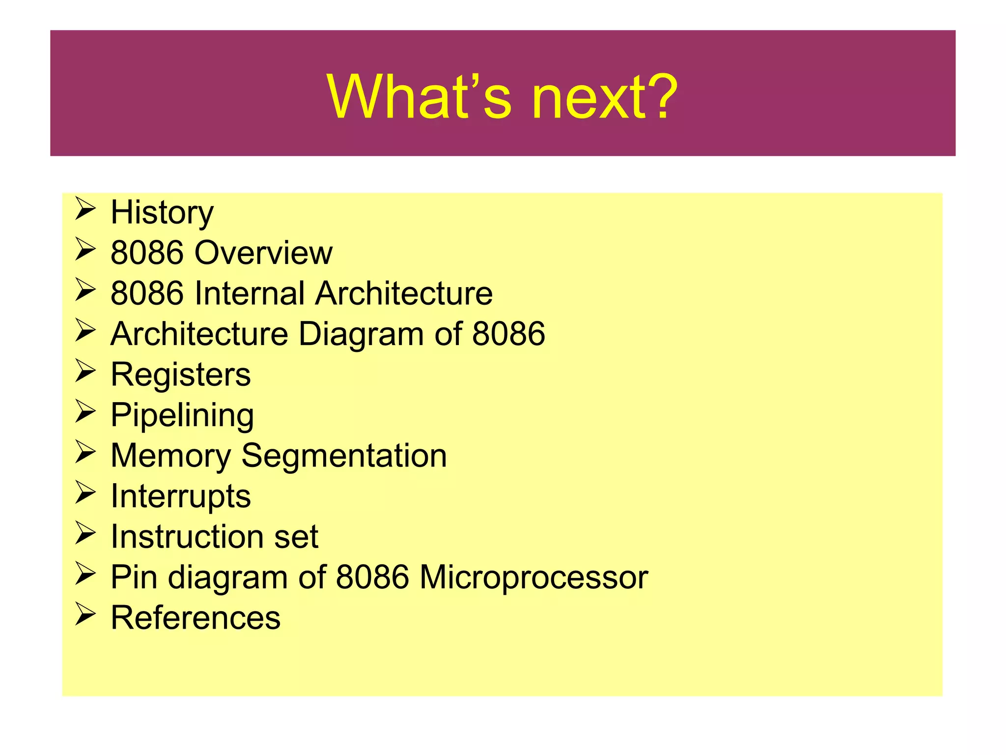 What’s next?
 History
 8086 Overview
 8086 Internal Architecture
 Architecture Diagram of 8086
 Registers
 Pipelining
 Memory Segmentation
 Interrupts
 Instruction set
 Pin diagram of 8086 Microprocessor
 References
 