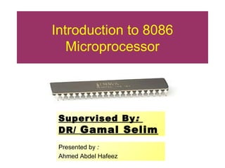 Introduction to 8086
Microprocessor
Presented by :
Ahmed Abdel Hafeez
Supervised By:
DR/ Gamal Selim
 