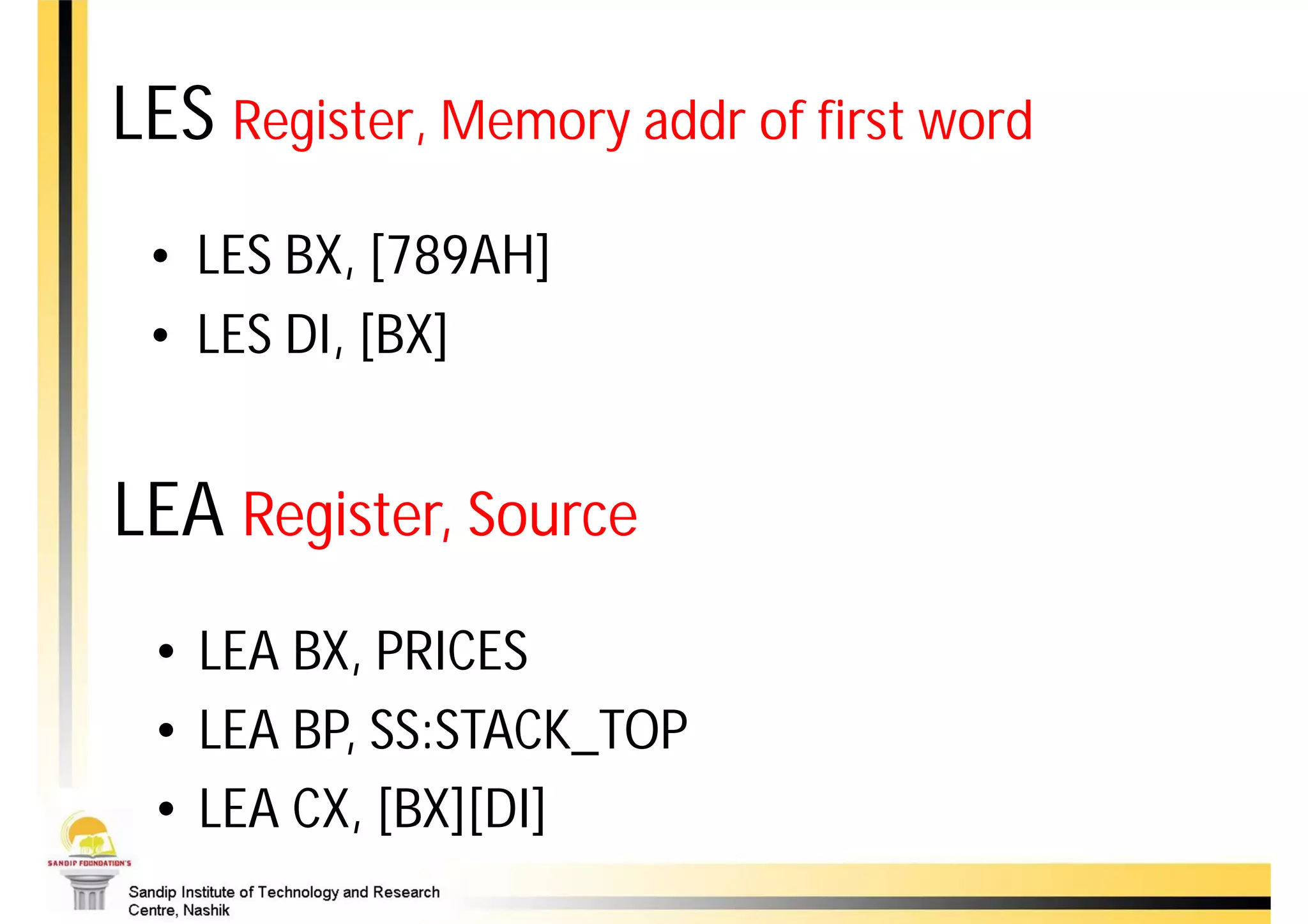 LES Register, Memory addr of first word
 • LES BX, [789AH]
 • LES DI, [BX]


LEA Register, Source
 • LEA BX, PRICES
 • LEA BP, SS:STACK_TOP
 • LEA CX, [BX][DI]
 