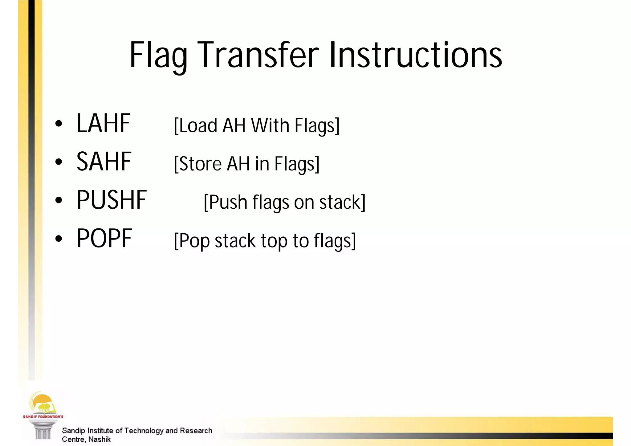 Flag Transfer Instructions
•   LAHF    [Load AH With Flags]
•   SAHF    [Store AH in Flags]
•   PUSHF      [Push flags on stack]
•   POPF    [Pop stack top to flags]
 