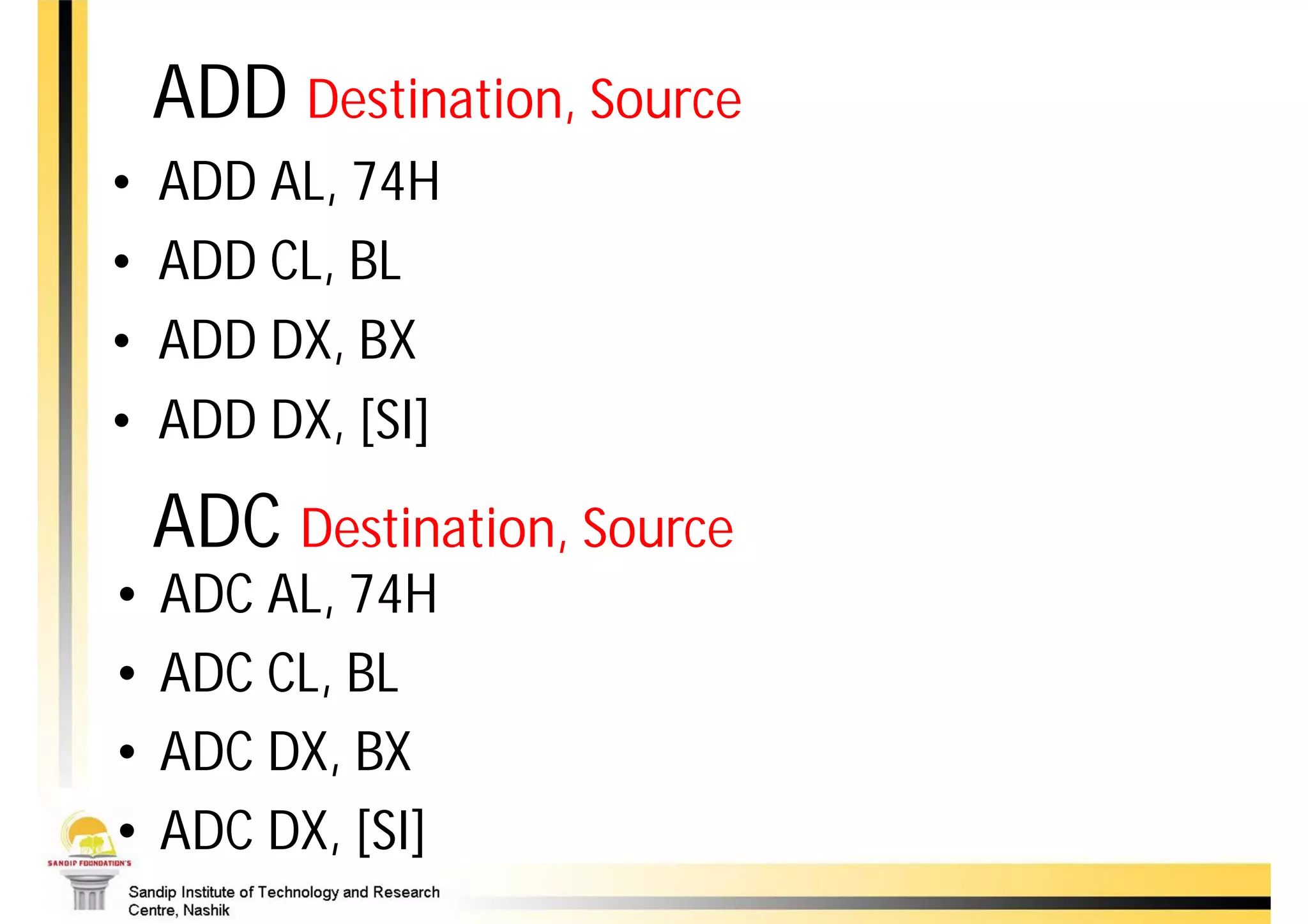 ADD Destination, Source
•   ADD AL, 74H
•   ADD CL, BL
•   ADD DX, BX
•   ADD DX, [SI]
    ADC Destination, Source
•   ADC AL, 74H
•   ADC CL, BL
•   ADC DX, BX
•   ADC DX, [SI]
 