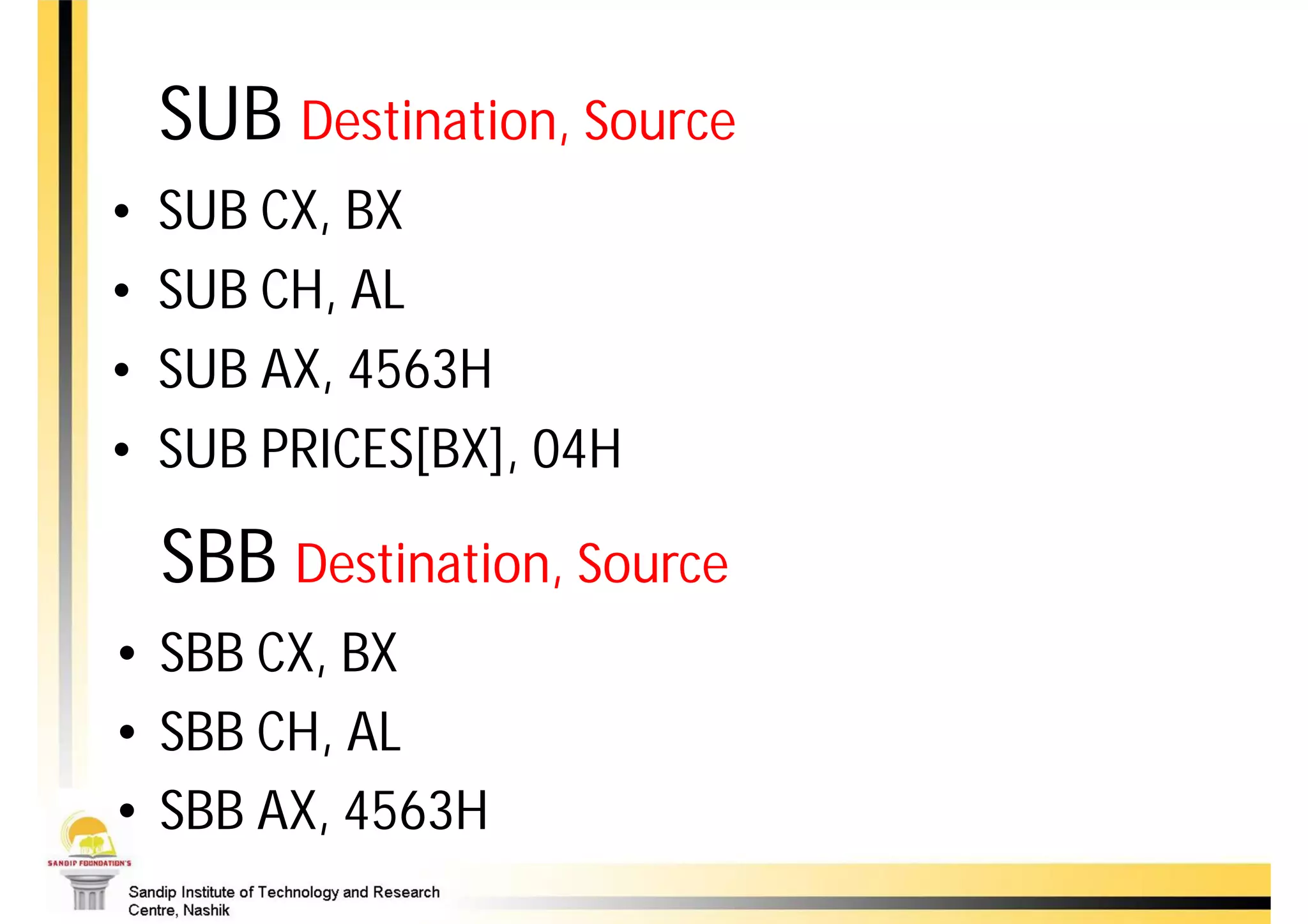 SUB Destination, Source
•   SUB CX, BX
•   SUB CH, AL
•   SUB AX, 4563H
•   SUB PRICES[BX], 04H

    SBB Destination, Source
• SBB CX, BX
• SBB CH, AL
• SBB AX, 4563H
 
