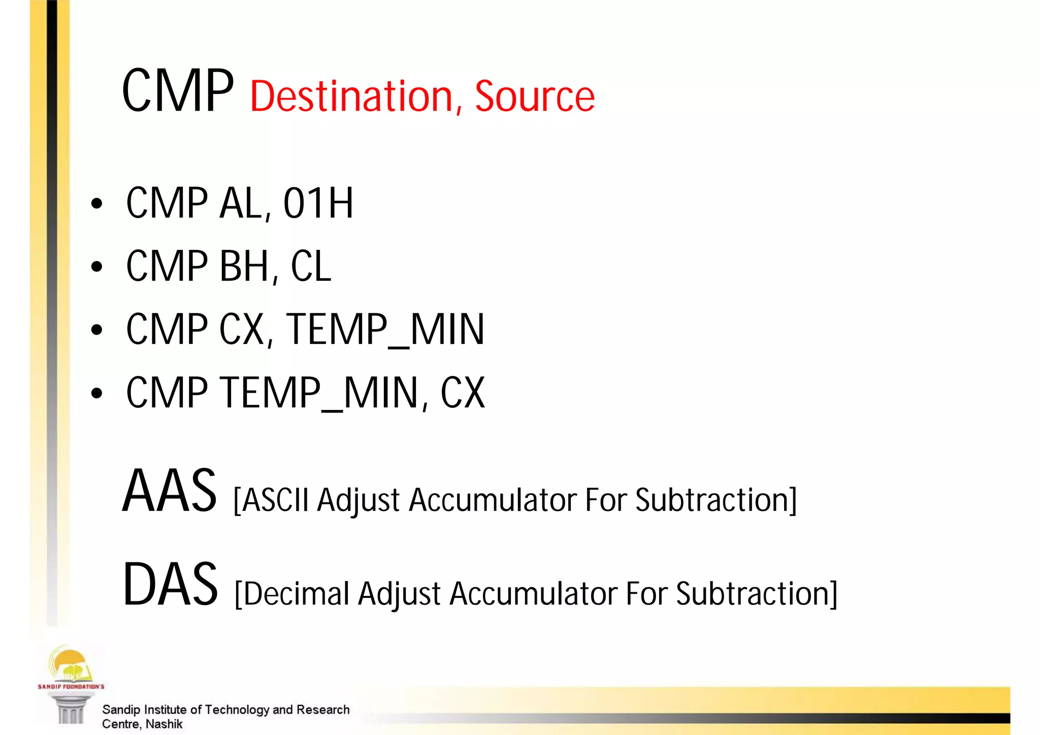 CMP Destination, Source
•   CMP AL, 01H
•   CMP BH, CL
•   CMP CX, TEMP_MIN
•   CMP TEMP_MIN, CX

    AAS [ASCII Adjust Accumulator For Subtraction]
    DAS [Decimal Adjust Accumulator For Subtraction]
 