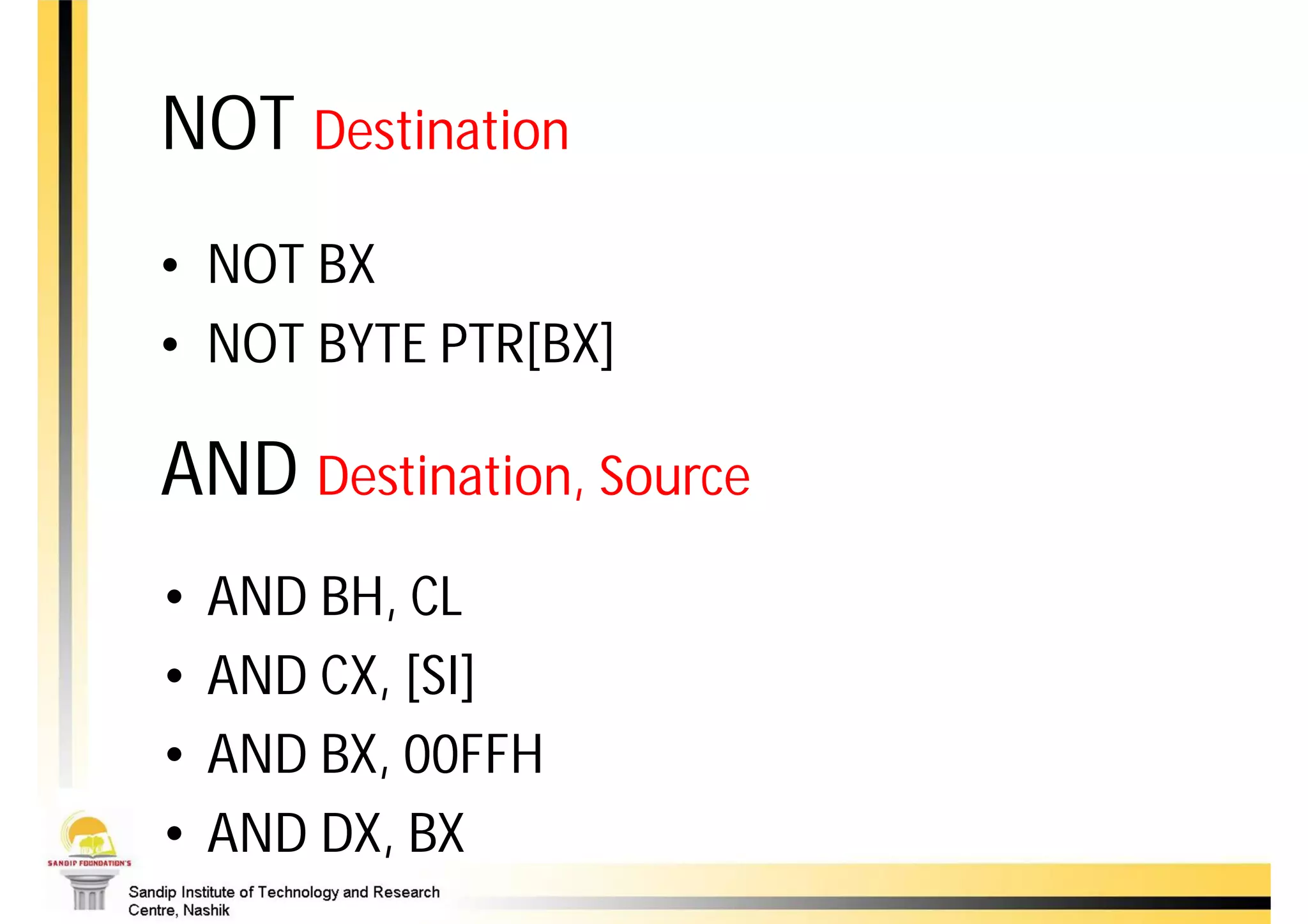 NOT Destination
• NOT BX
• NOT BYTE PTR[BX]

AND Destination, Source
•   AND BH, CL
•   AND CX, [SI]
•   AND BX, 00FFH
•   AND DX, BX
 