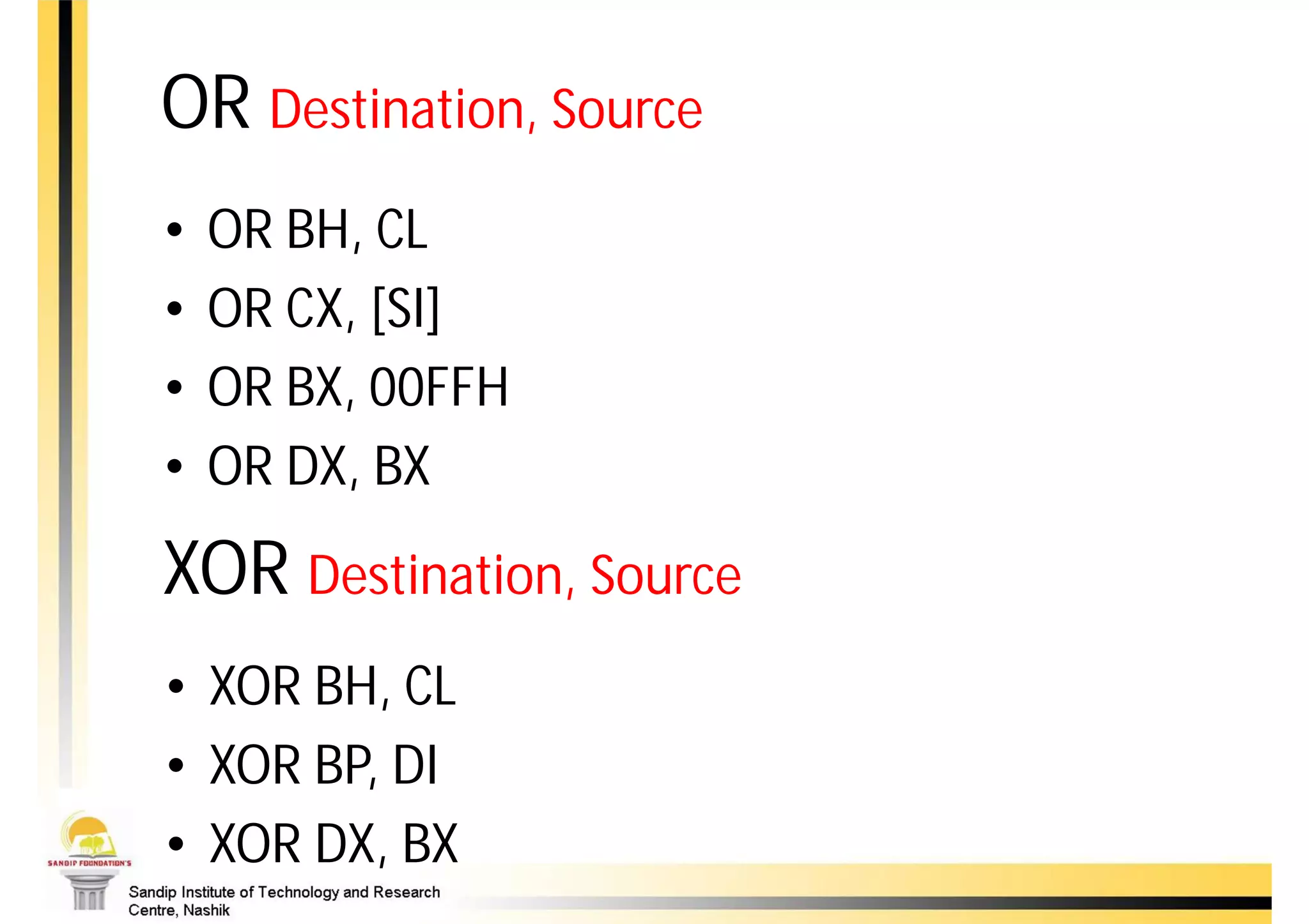 OR Destination, Source
•   OR BH, CL
•   OR CX, [SI]
•   OR BX, 00FFH
•   OR DX, BX
XOR Destination, Source
• XOR BH, CL
• XOR BP, DI
• XOR DX, BX
 
