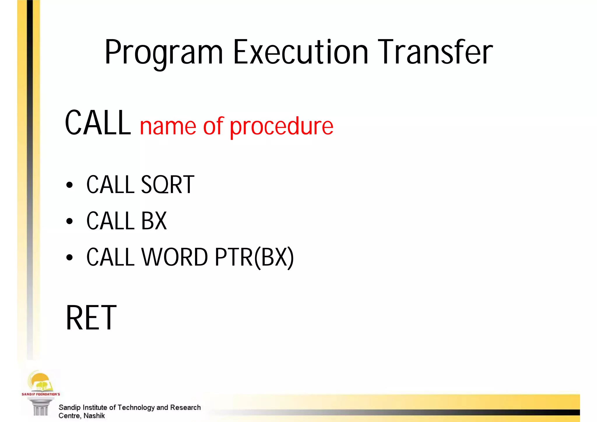 Program Execution Transfer

CALL name of procedure
• CALL SQRT
• CALL BX
• CALL WORD PTR(BX)

RET
 