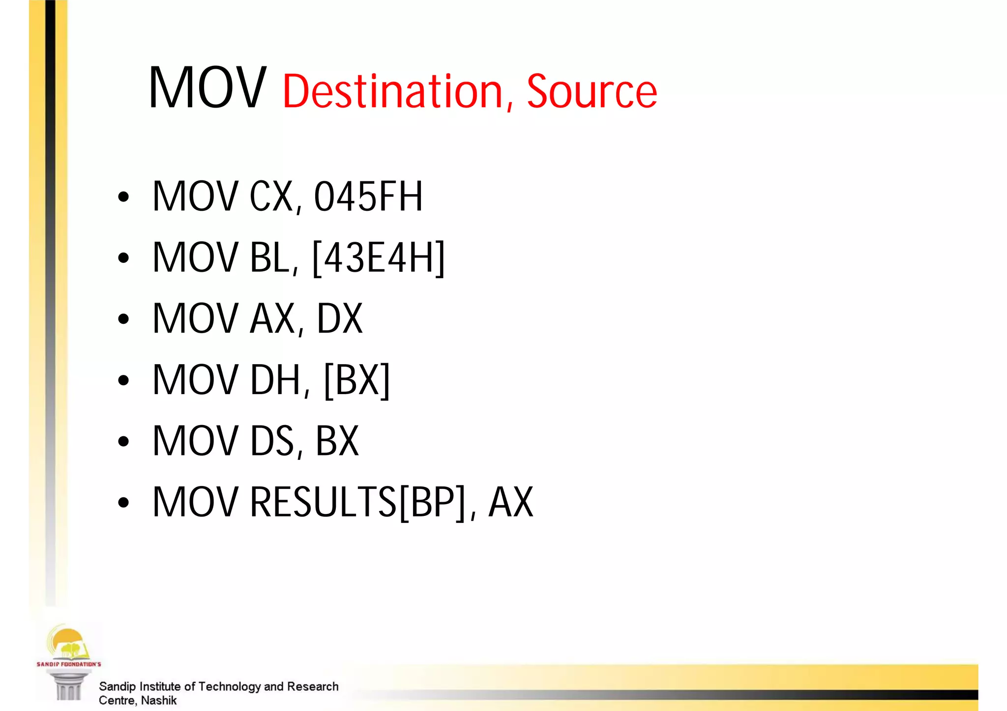 MOV Destination, Source
•   MOV CX, 045FH
•   MOV BL, [43E4H]
•   MOV AX, DX
•   MOV DH, [BX]
•   MOV DS, BX
•   MOV RESULTS[BP], AX
 