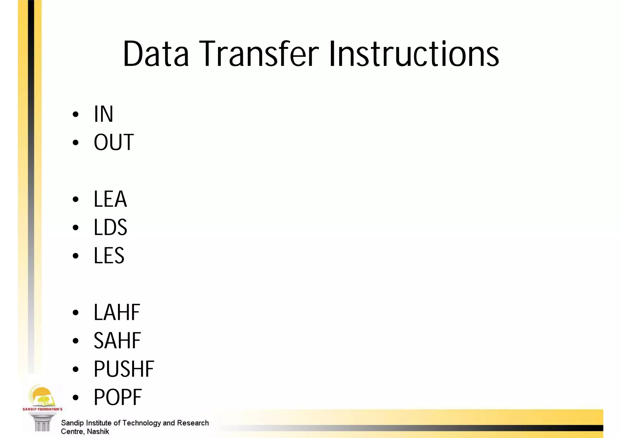 Data Transfer Instructions
• IN
             Simple IO port transfer
• OUT

• LEA
             Special address transfer
• LDS
• LES

•   LAHF
•   SAHF     Flag transfer
•   PUSHF
•   POPF
 