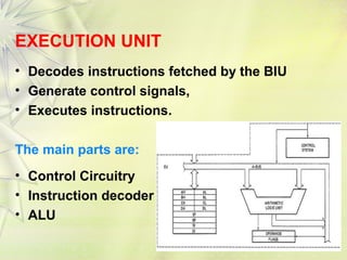7
EXECUTION UNIT
• Decodes instructions fetched by the BIU
• Generate control signals,
• Executes instructions.
The main parts are:
• Control Circuitry
• Instruction decoder
• ALU
 
