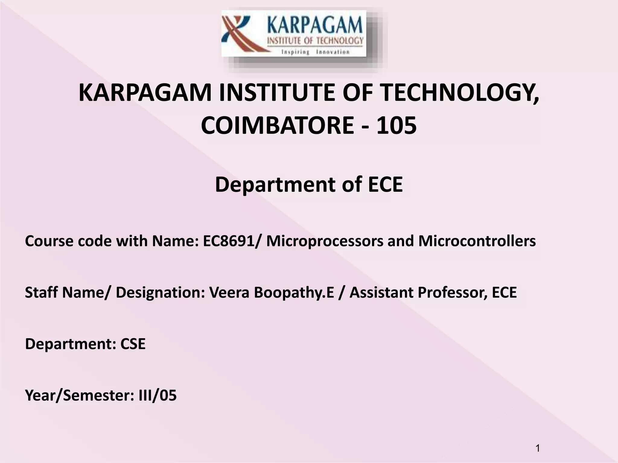 1
KARPAGAM INSTITUTE OF TECHNOLOGY,
COIMBATORE - 105
Department of ECE
Course code with Name: EC8691/ Microprocessors and Microcontrollers
Staff Name/ Designation: Veera Boopathy.E / Assistant Professor, ECE
Department: CSE
Year/Semester: III/05
 
