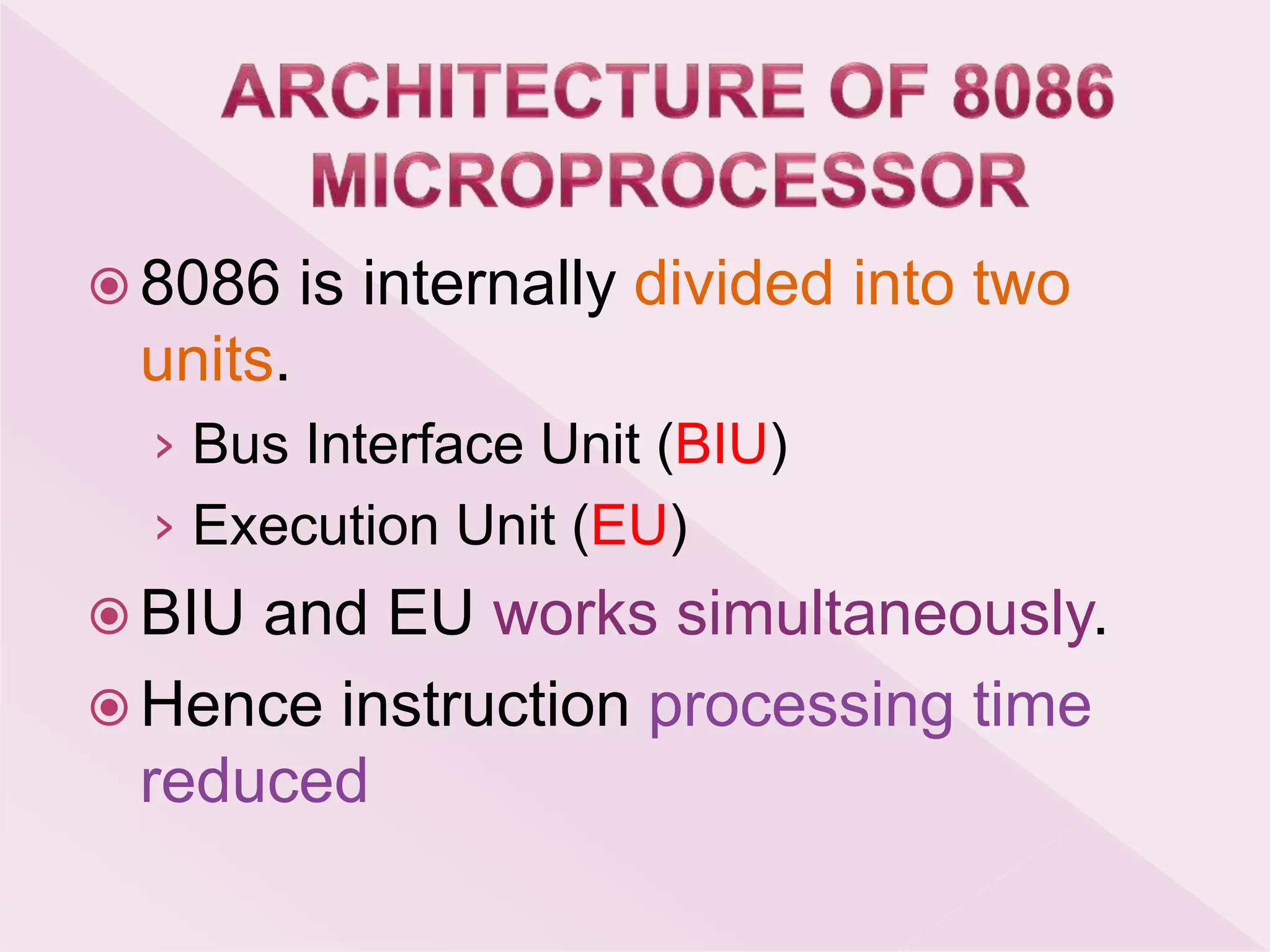  8086 is internally divided into two
units.
› Bus Interface Unit (BIU)
› Execution Unit (EU)
 BIU and EU works simultaneously.
 Hence instruction processing time
reduced
 