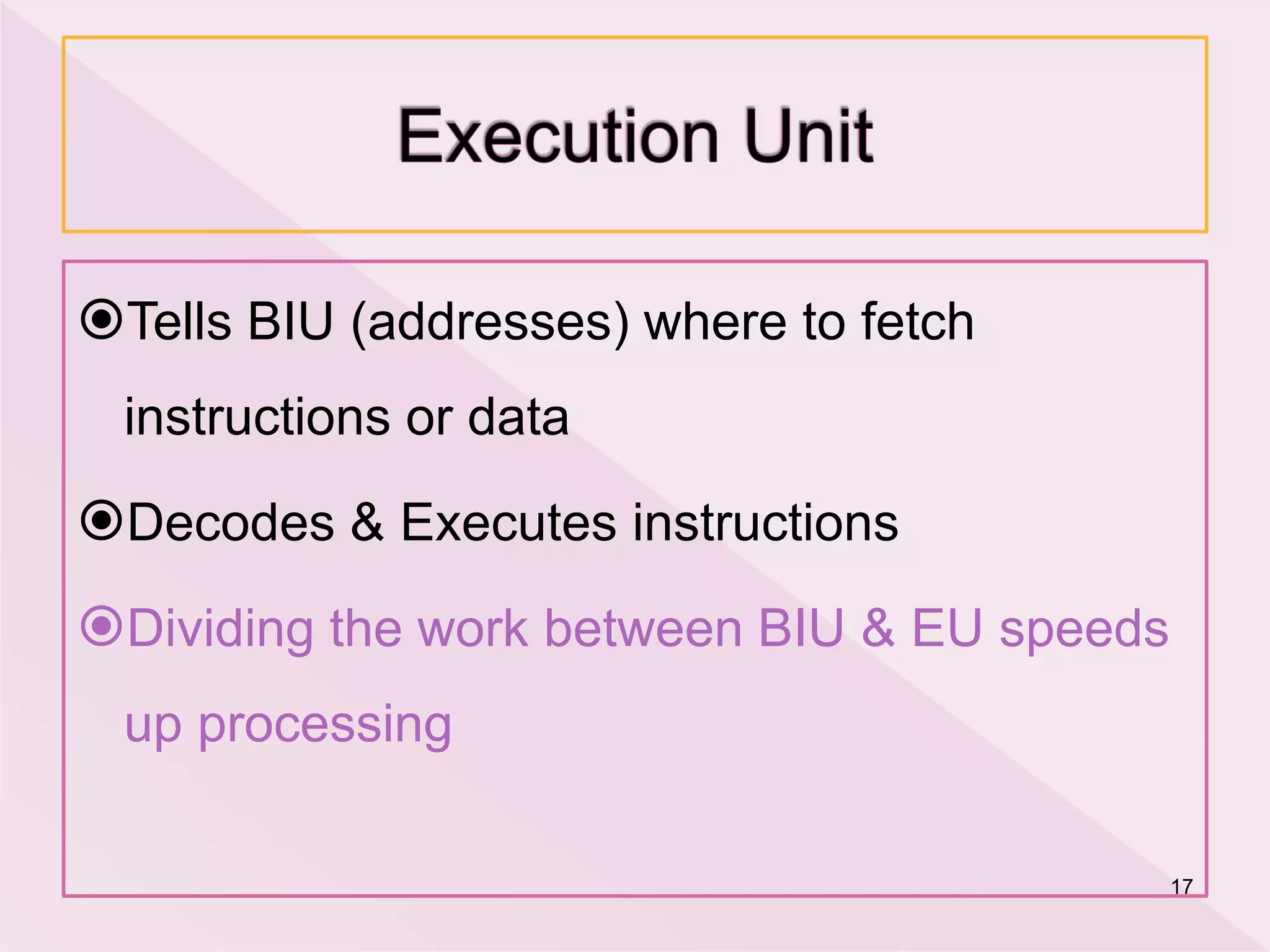 Tells BIU (addresses) where to fetch
instructions or data
Decodes & Executes instructions
Dividing the work between BIU & EU speeds
up processing
17
 