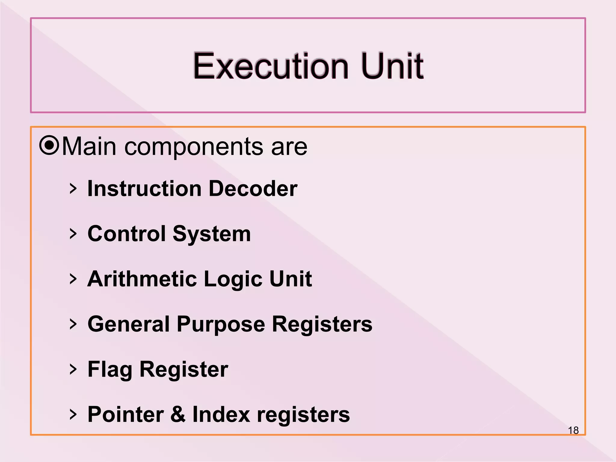 Main components are
› Instruction Decoder
› Control System
› Arithmetic Logic Unit
› General Purpose Registers
› Flag Register
› Pointer & Index registers
18
 