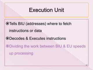 Tells BIU (addresses) where to fetch
instructions or data
Decodes & Executes instructions
Dividing the work between BIU & EU speeds
up processing
17
 