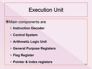 Main components are
› Instruction Decoder
› Control System
› Arithmetic Logic Unit
› General Purpose Registers
› Flag Register
› Pointer & Index registers
18
 