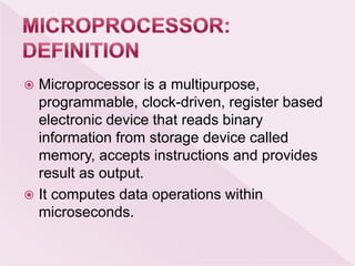  Microprocessor is a multipurpose,
programmable, clock-driven, register based
electronic device that reads binary
information from storage device called
memory, accepts instructions and provides
result as output.
 It computes data operations within
microseconds.
 