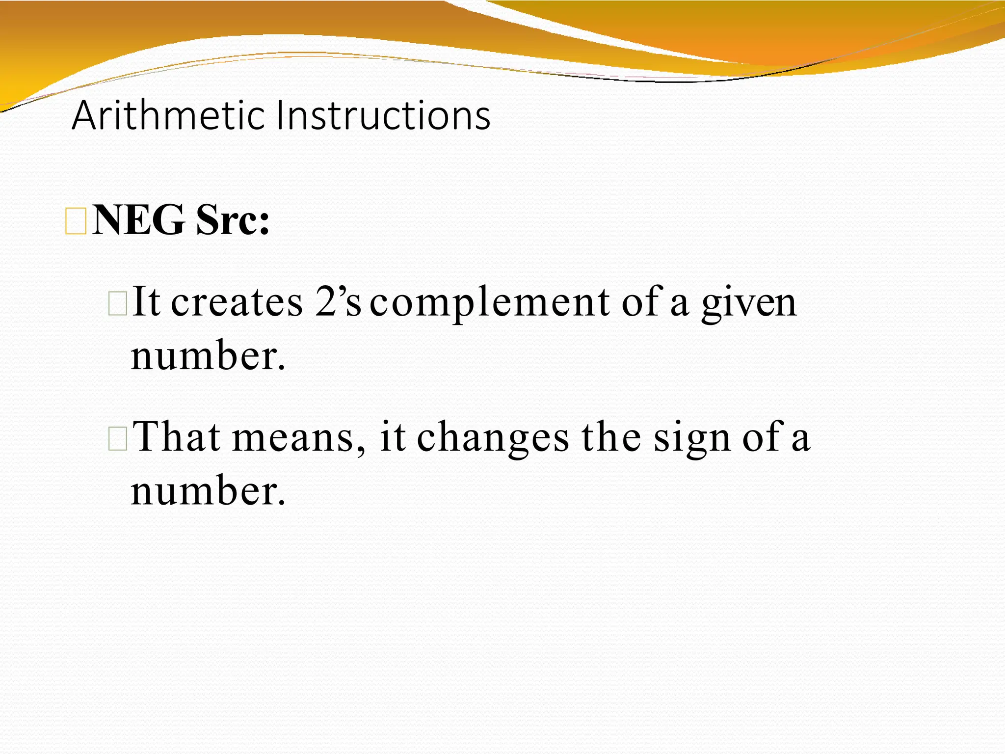 Arithmetic Instructions
NEG Src:
It creates 2’s complement of a given
number.
That means, it changes the sign of a
number.
 