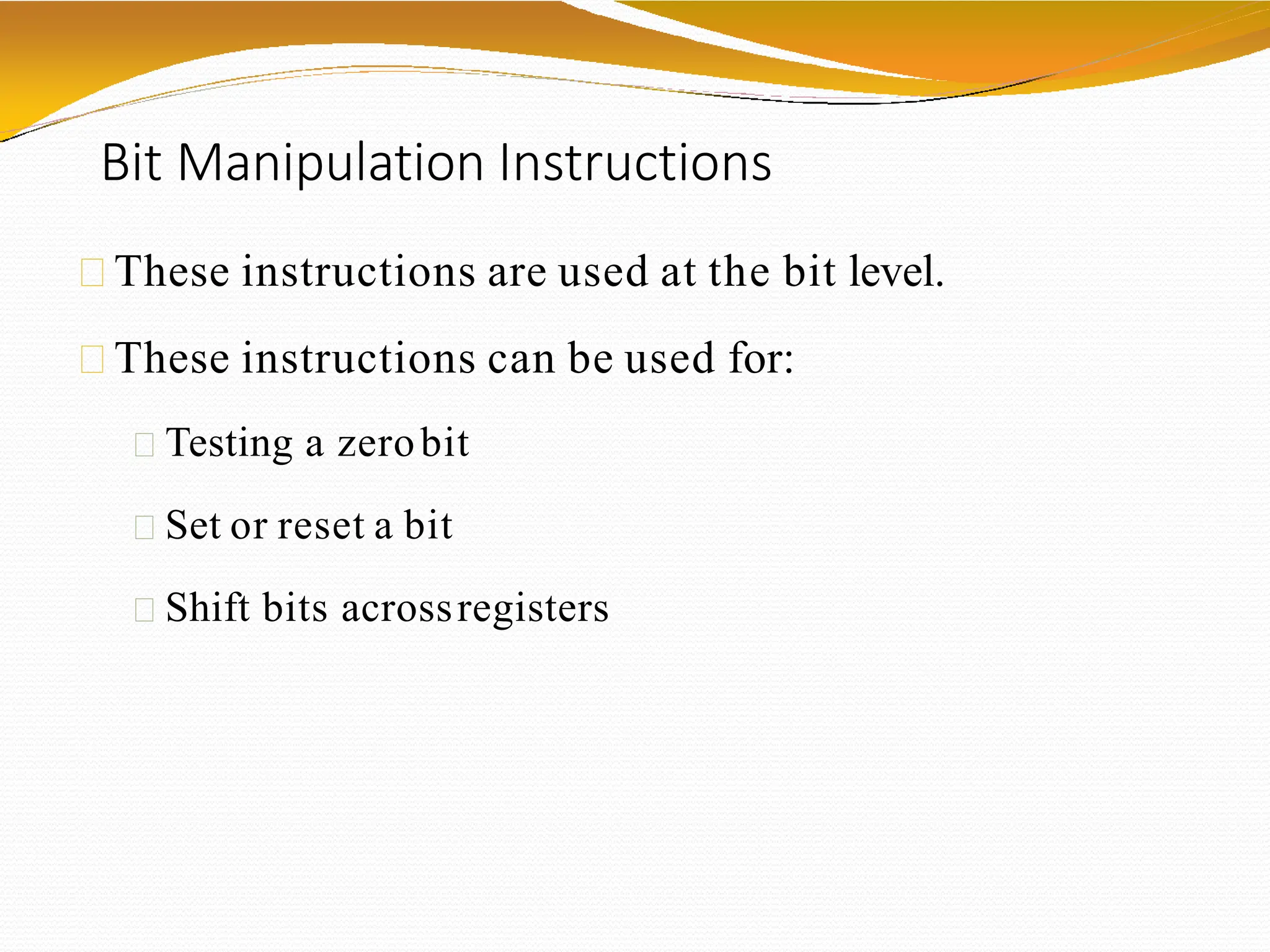 Bit Manipulation Instructions
These instructions are used at the bit level.
These instructions can be used for:
Testing a zerobit
Set or reset a bit
Shift bits acrossregisters
 
