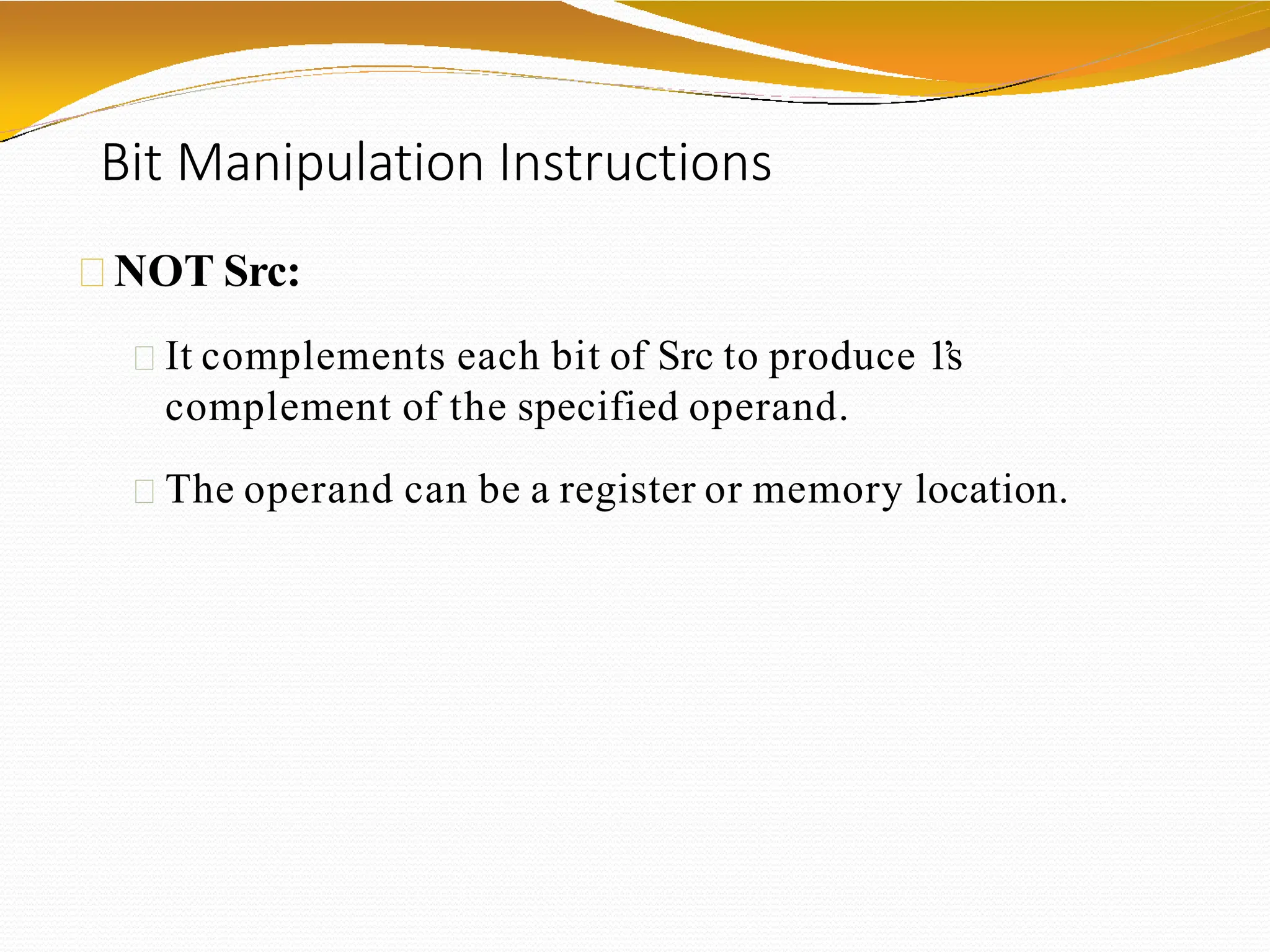 Bit Manipulation Instructions
NOT Src:
It complements each bit of Src to produce 1’
s
complement of the specified operand.
The operand can be a register or memory location.
 