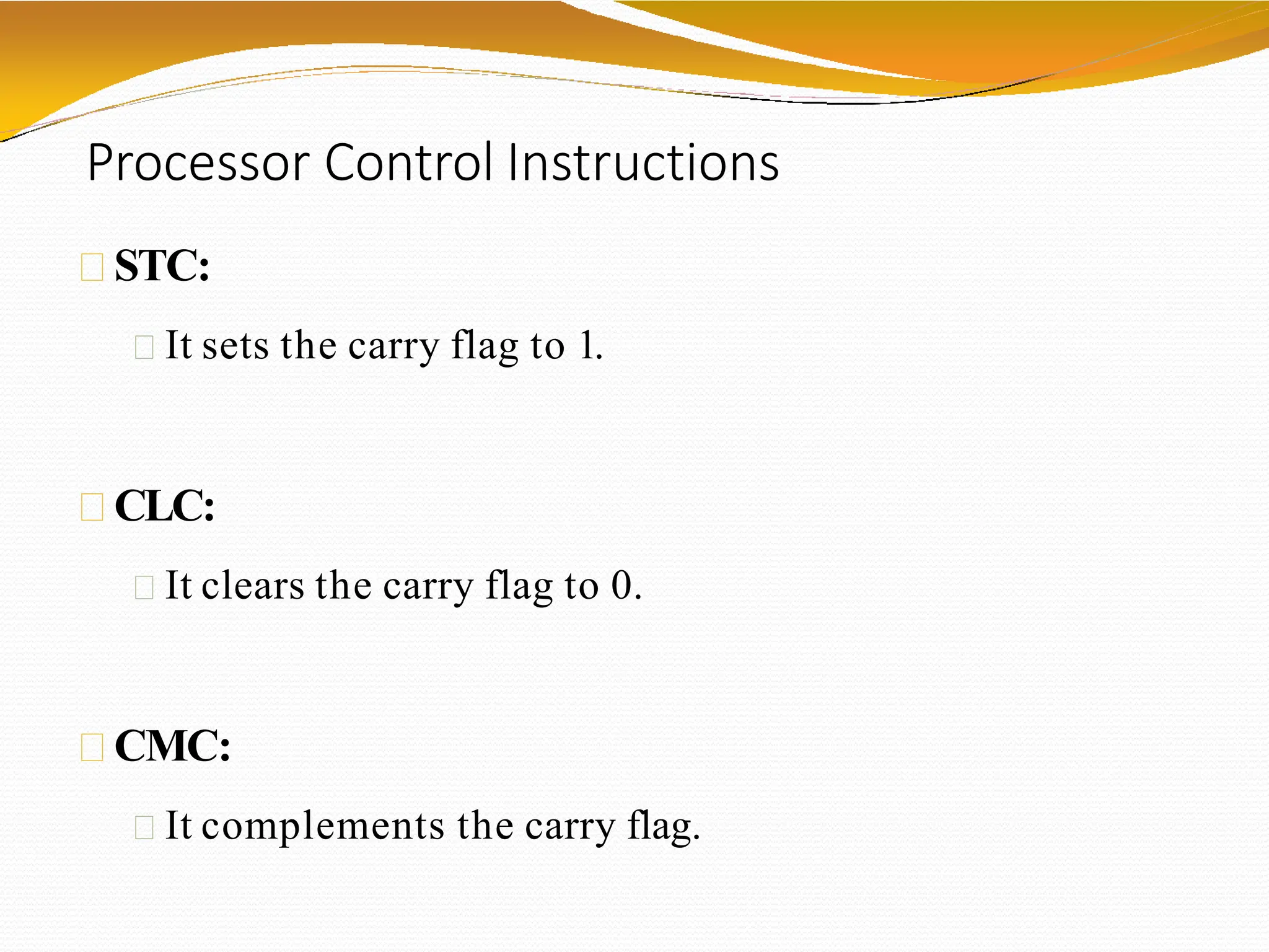 Processor Control Instructions
STC:
It sets the carry flag to 1.
CLC:
It clears the carry flag to 0.
CMC:
It complements the carry flag.
 