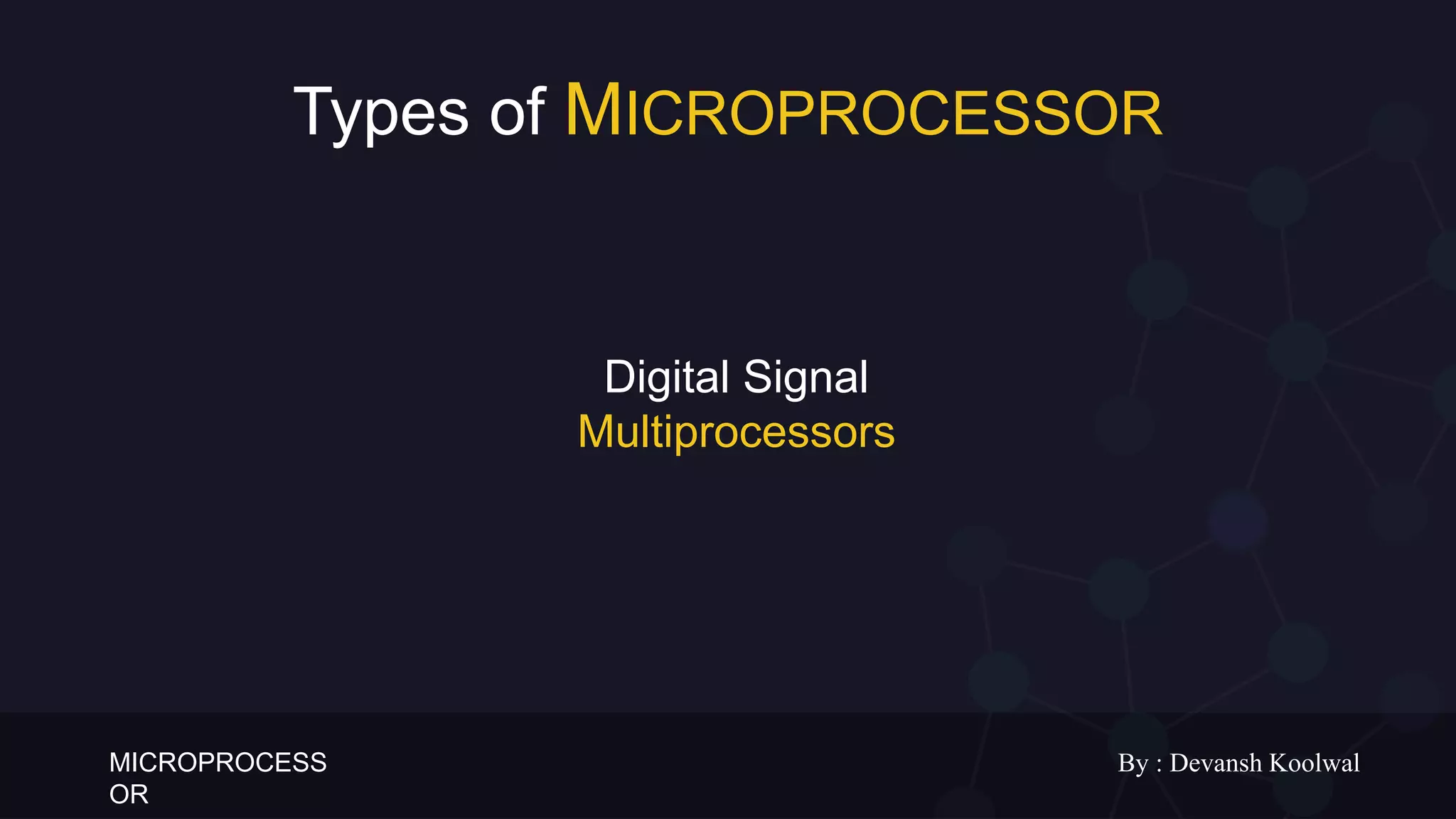 MICROPROCESS
OR
By : Devansh Koolwal
Types of MICROPROCESSOR
Complex Instruction
set Microprocessor
Reduced Instruction
set Microprocessor
Super Scale
Processor
The Application
specific integrated
circuit
Digital Signal
Multiprocessors
 