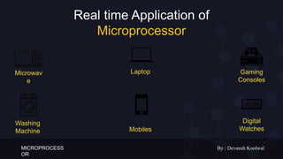 MICROPROCESS
OR
By : Devansh Koolwal
Real time Application of
Microprocessor
Microwav
e
Laptop Gaming
Consoles
Washing
Machine Mobiles
Digital
Watches
 