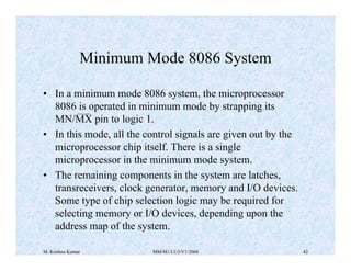 M. Krishna Kumar MM/M1/LU3/V1/2004 42
Minimum Mode 8086 System
• In a minimum mode 8086 system, the microprocessor
8086 is...