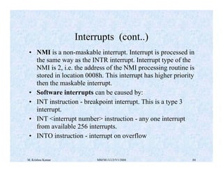 M. Krishna Kumar MM/M1/LU3/V1/2004 84
• NMI is a non-maskable interrupt. Interrupt is processed in
the same way as the INT...