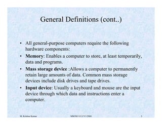 M. Krishna Kumar MM/M1/LU1/V1/2004 3
• All general-purpose computers require the following
hardware components:
• Memory: ...