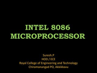 INTEL 8086 
MICROPROCESSOR 
Suresh.P 
HOD / ECE 
Royal College of Engineering and Technology 
Chiramanangad PO, Akkikkavu 
 