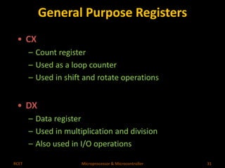 General Purpose Registers 
• CX 
– Count register 
– Used as a loop counter 
– Used in shift and rotate operations 
• DX 
– Data register 
– Used in multiplication and division 
– Also used in I/O operations 
RCET Microprocessor & Microcontroller 31 
 