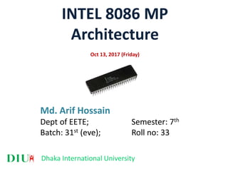 INTEL 8086 MP
Architecture
Oct 13, 2017 (Friday)
Md. Arif Hossain
Dept of EETE; Semester: 7th
Batch: 31st (eve); Roll no: 33
Dhaka International University
 