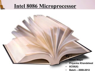 Intel 8086 Microprocessor 
By : 
• Nitish Nagar 
• Priyanka Khandelwal 
• 6CS9(X) 
• Batch – 2008-2012 
 