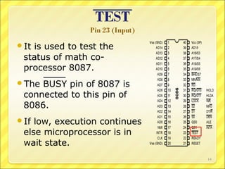 It

is used to test the
status of math coprocessor 8087.

The

BUSY pin of 8087 is
connected to this pin of
8086.

If

low, execution continues
else microprocessor is in
wait state.
14

 