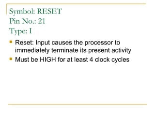 Symbol: RESET
Pin No.: 21
Type: I




Reset: Input causes the processor to
immediately terminate its present activity
Must be HIGH for at least 4 clock cycles

 